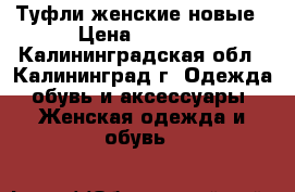 Туфли женские новые › Цена ­ 2 000 - Калининградская обл., Калининград г. Одежда, обувь и аксессуары » Женская одежда и обувь   